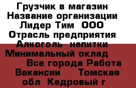 Грузчик в магазин › Название организации ­ Лидер Тим, ООО › Отрасль предприятия ­ Алкоголь, напитки › Минимальный оклад ­ 20 500 - Все города Работа » Вакансии   . Томская обл.,Кедровый г.